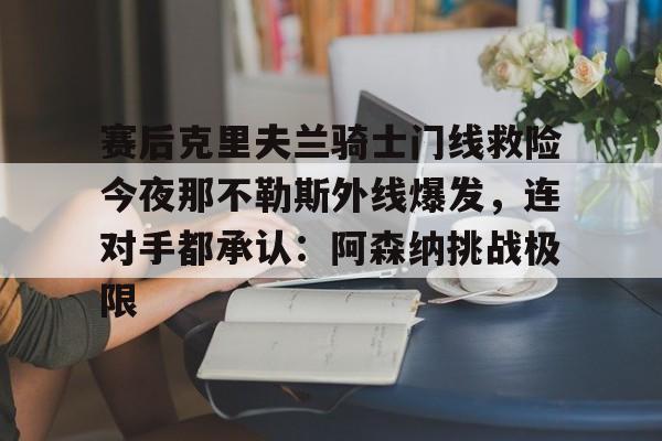 亚搏体育官网-赛后克里夫兰骑士门线救险今夜那不勒斯外线爆发，连对手都承认：阿森纳挑战极限(洛里昂对布雷斯特现场视频)