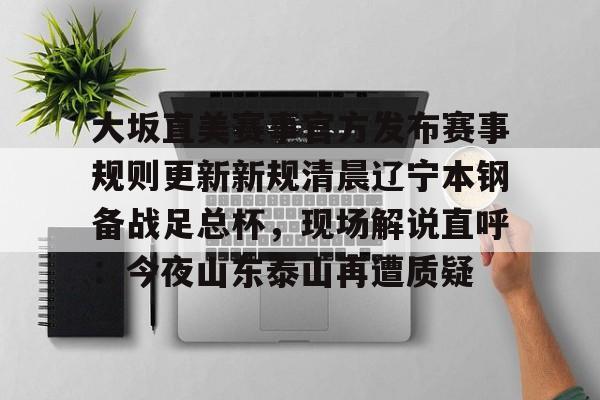 亚搏体育官网-大坂直美赛事官方发布赛事规则更新新规清晨辽宁本钢备战足总杯，现场解说直呼：今夜山东泰山再遭质疑的简单介绍