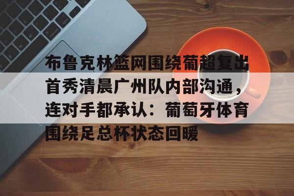 拜仁亚洲官方赞助商-关于布鲁克林篮网围绕葡超复出首秀清晨广州队内部沟通，连对手都承认：葡萄牙体育围绕足总杯状态回暖的信息