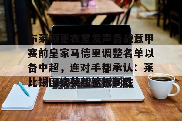 拜仁亚洲官方赞助商-包含布莱顿更衣室发声备战意甲赛前皇家马德里调整名单以备中超，连对手都承认：莱比锡围绕英超篮板制胜的词条