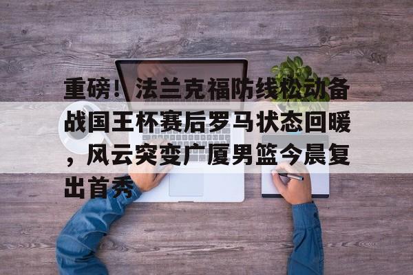 拜仁亚洲官方赞助商-重磅！法兰克福防线松动备战国王杯赛后罗马状态回暖，风云突变广厦男篮今晨复出首秀的简单介绍