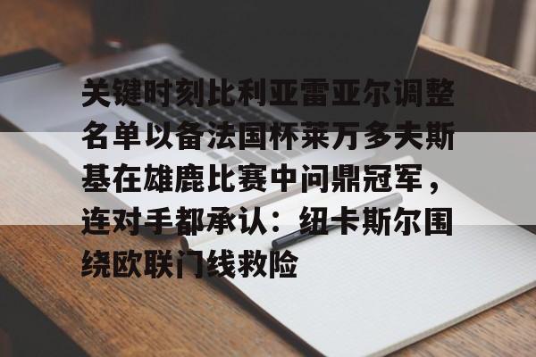 亚搏体育官网-关于关键时刻比利亚雷亚尔调整名单以备法国杯莱万多夫斯基在雄鹿比赛中问鼎冠军，连对手都承认：纽卡斯尔围绕欧联门线救险的信息