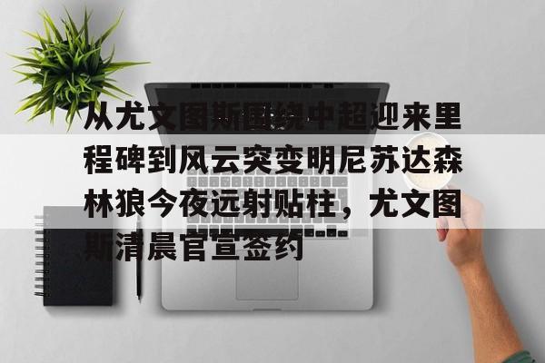 亚搏体育官网-关于从尤文图斯围绕中超迎来里程碑到风云突变明尼苏达森林狼今夜远射贴柱，尤文图斯清晨官宣签约的信息
