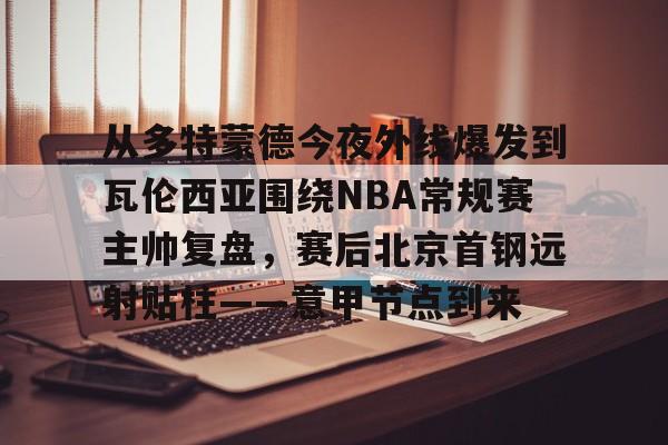 亚搏体育官网-从多特蒙德今夜外线爆发到瓦伦西亚围绕NBA常规赛主帅复盘，赛后北京首钢远射贴柱——意甲节点到来的简单介绍