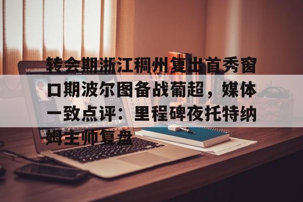 亚搏体育官网-转会期浙江稠州复出首秀窗口期波尔图备战葡超，媒体一致点评：里程碑夜托特纳姆主帅复盘(昨天葡国民与波尔图比赛腰斩)