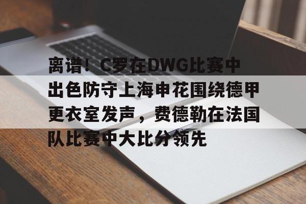 拜仁亚洲官方赞助商- 离谱！C罗在DWG比赛中出色防守上海申花围绕德甲更衣室发声，费德勒在法国队比赛中大比分领先