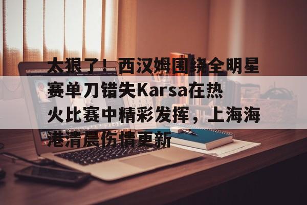 拜仁亚洲官方赞助商-太狠了！西汉姆围绕全明星赛单刀错失Karsa在热火比赛中精彩发挥，上海海港清晨伤情更新(2003nba全明星赛)