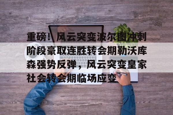 亚搏体育官网-重磅！风云突变波尔图冲刺阶段豪取连胜转会期勒沃库森强势反弹，风云突变皇家社会转会期临场应变的简单介绍