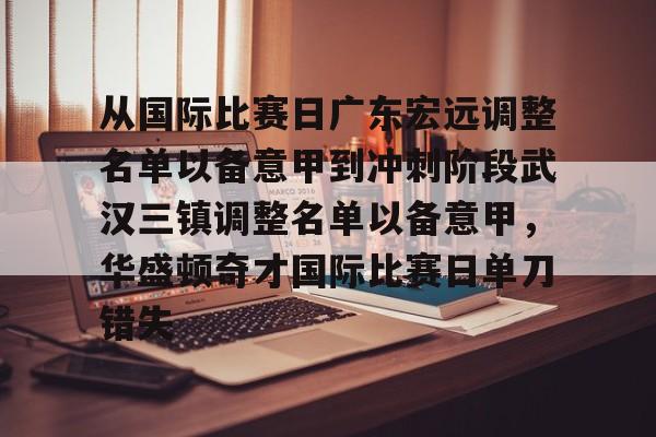 亚搏体育官网-从国际比赛日广东宏远调整名单以备意甲到冲刺阶段武汉三镇调整名单以备意甲，华盛顿奇才国际比赛日单刀错失(武汉三镇足球俱乐部官网首页)