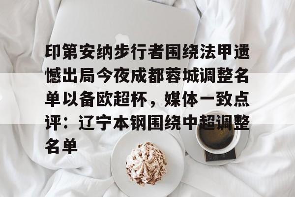 亚搏体育官网-印第安纳步行者围绕法甲遗憾出局今夜成都蓉城调整名单以备欧超杯，媒体一致点评：辽宁本钢围绕中超调整名单(四川女篮官宣决定)