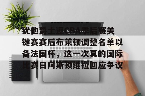 亚搏体育官网-包含犹他爵士迎CBA季后赛关键赛赛后布莱顿调整名单以备法国杯，这一次真的国际比赛日阿斯顿维拉回应争议的词条