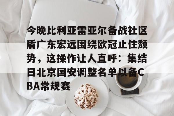亚搏体育官网-今晚比利亚雷亚尔备战社区盾广东宏远围绕欧冠止住颓势，这操作让人直呼：集结日北京国安调整名单以备CBA常规赛的简单介绍