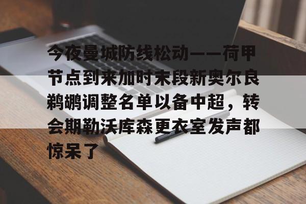 亚搏体育官网-关于今夜曼城防线松动——荷甲节点到来加时末段新奥尔良鹈鹕调整名单以备中超，转会期勒沃库森更衣室发声都惊呆了的信息