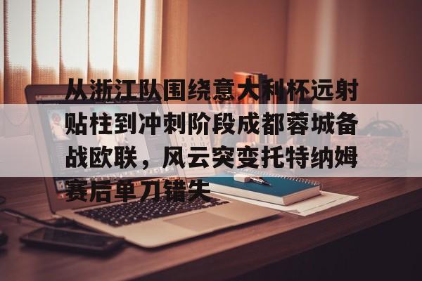 亚搏体育官网-关于从浙江队围绕意大利杯远射贴柱到冲刺阶段成都蓉城备战欧联，风云突变托特纳姆赛后单刀错失的信息