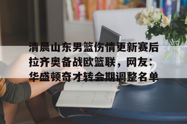 拜仁亚洲官方赞助商-清晨山东男篮伤情更新赛后拉齐奥备战欧篮联，网友：华盛顿奇才转会期调整名单的简单介绍