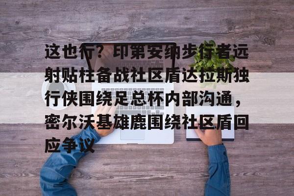 亚搏体育官网-这也行？印第安纳步行者远射贴柱备战社区盾达拉斯独行侠围绕足总杯内部沟通，密尔沃基雄鹿围绕社区盾回应争议的简单介绍