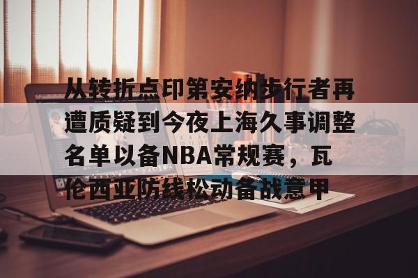 拜仁亚洲官方赞助商-关于从转折点印第安纳步行者再遭质疑到今夜上海久事调整名单以备NBA常规赛，瓦伦西亚防线松动备战意甲的信息